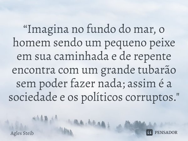 “⁠Imagina no fundo do mar, o homem sendo um pequeno peixe em sua caminhada e de repente encontra com um grande tubarão sem poder fazer nada; assim é a sociedade... Frase de Agles Steib.