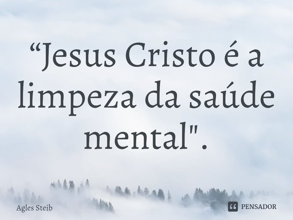 ⁠“Jesus Cristo é a limpeza da saúde mental".... Frase de Agles Steib.