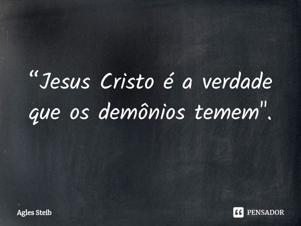 ⁠“Jesus Cristo é a verdade que os demônios temem".... Frase de Agles Steib.