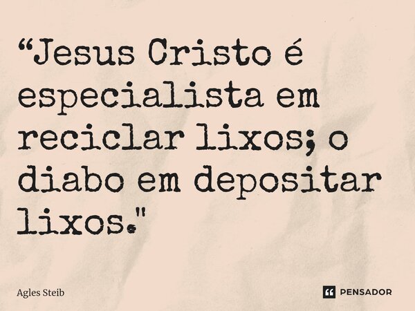 ⁠“Jesus Cristo é especialista em reciclar lixos; o diabo em depositar lixos."... Frase de Agles Steib.