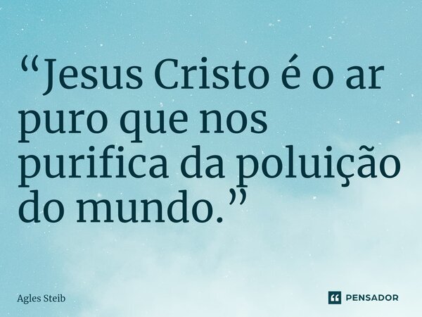⁠“⁠Jesus Cristo é o ar puro que nos purifica da poluição do mundo.”... Frase de Agles Steib.