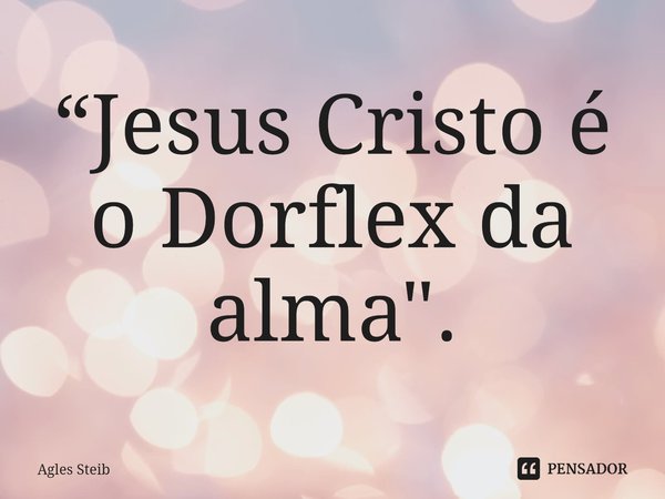 ⁠“Jesus Cristo é o Dorflex da alma".... Frase de Agles Steib.