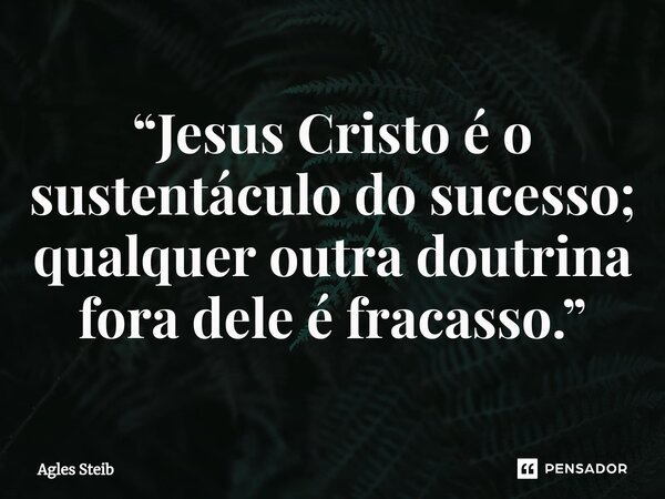 ⁠“Jesus Cristo é o sustentáculo do sucesso; qualquer outra doutrina fora dele é fracasso.”... Frase de Agles Steib.