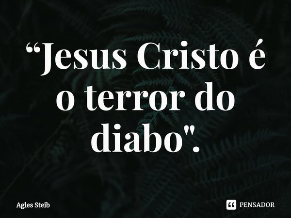 ⁠“Jesus Cristo é o terror do diabo".... Frase de Agles Steib.