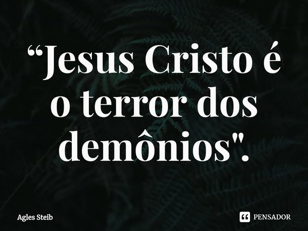 ⁠“Jesus Cristo é o terror dos demônios".... Frase de Agles Steib.