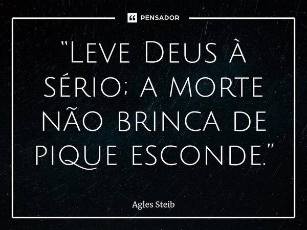 “Leve Deus à sério; a morte não brinca de pique esconde.”⁠... Frase de Agles Steib.