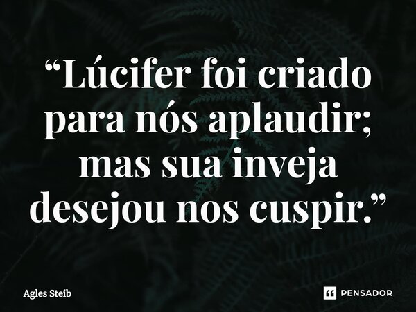 “Lúcifer foi criado para nós aplaudir; mas sua inveja desejou nos cuspir.”⁠... Frase de Agles Steib.