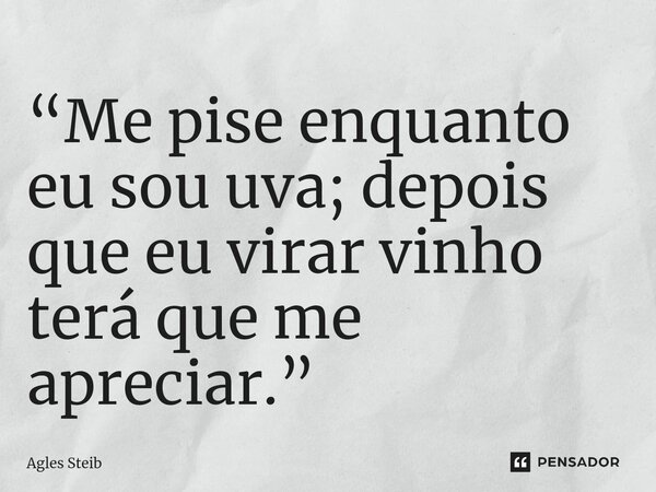 ⁠“Me pise enquanto eu sou uva; depois que eu virar vinho terá que me apreciar.”... Frase de Agles Steib.