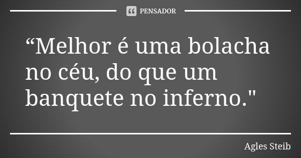 “Melhor é uma bolacha no céu, do que um banquete no inferno."... Frase de Agles Steib.