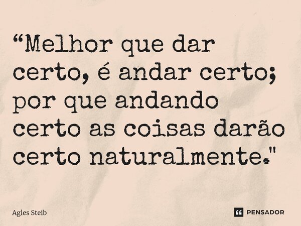 “⁠Melhor que dar certo, é andar certo; por que andando certo as coisas darão certo naturalmente."... Frase de Agles Steib.