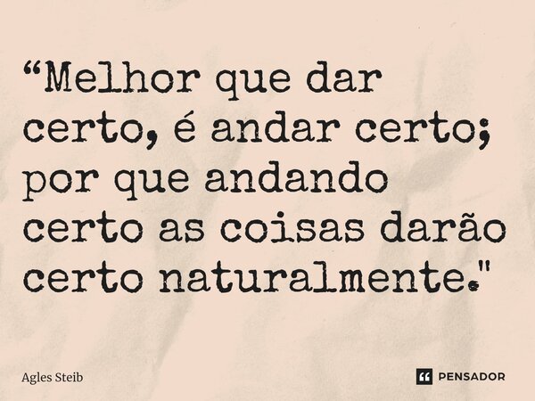 “⁠Melhor que dar certo, é andar certo; por que andando certo as coisas darão certo naturalmente."... Frase de Agles Steib.