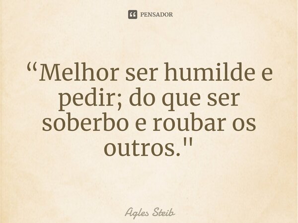 ⁠“Melhor ser humilde e pedir; do que ser soberbo e roubar os outros."... Frase de Agles Steib.