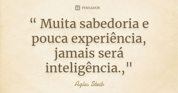 “ Muita sabedoria e pouca experiência, jamais será inteligência.,"... Frase de Agles Steib.
