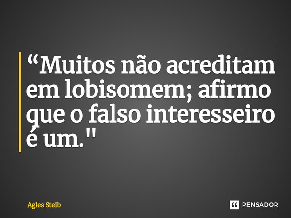 ⁠“Muitos não acreditam em lobisomem; afirmo que o falso interesseiro é um."... Frase de Agles Steib.