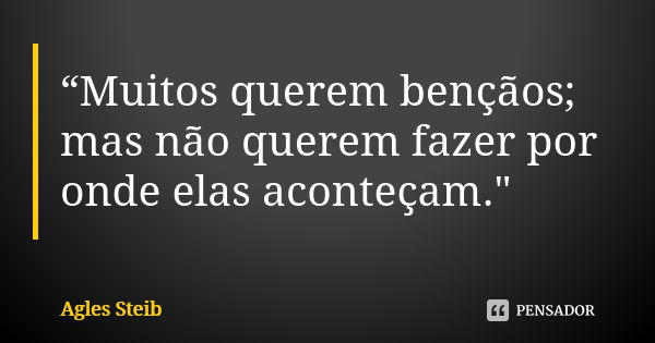 “Muitos querem bençãos; mas não querem fazer por onde elas aconteçam."... Frase de Agles Steib.