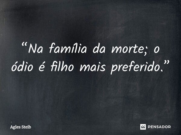 ⁠“Na família da morte; o ódio é filho mais preferido.”... Frase de Agles Steib.