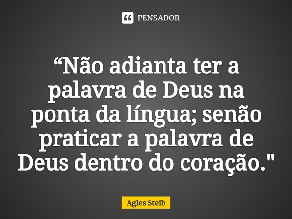 ⁠“Não adianta ter a palavra de Deus na ponta da língua; senão praticar a palavra de Deus dentro do coração."... Frase de Agles Steib.