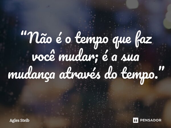⁠“Não é o tempo que faz você mudar; é a sua mudança através do tempo.”... Frase de Agles Steib.