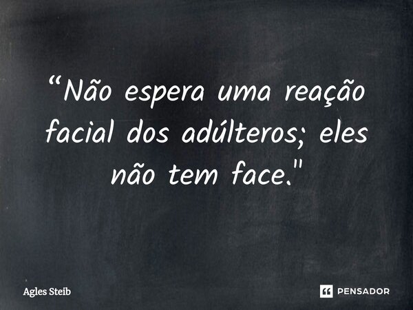 ⁠“Não espera uma reação facial dos adúlteros; eles não tem face."... Frase de Agles Steib.