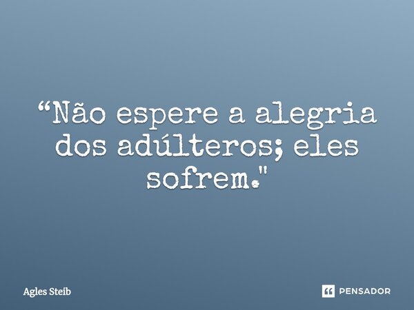 ⁠“Não espere a alegria dos adúlteros; eles sofrem."... Frase de Agles Steib.