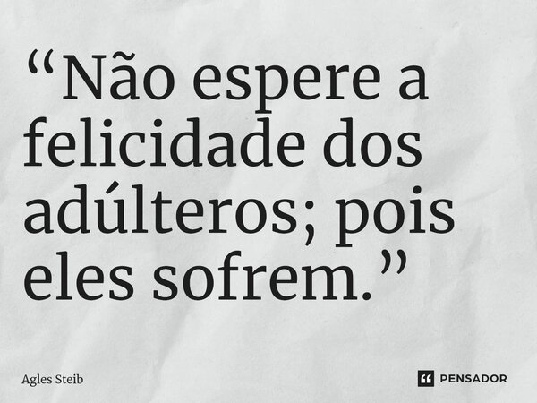 ⁠“Não espere a felicidade dos adúlteros; pois eles sofrem.”... Frase de Agles Steib.