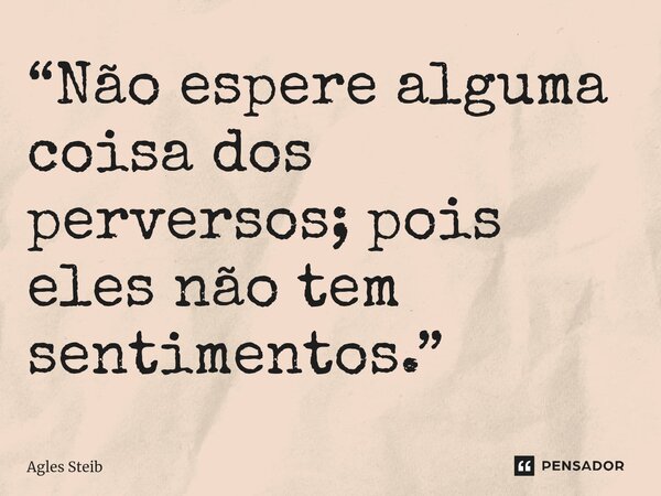 ⁠“Não espere alguma coisa dos perversos; pois eles não tem sentimentos.”... Frase de Agles Steib.