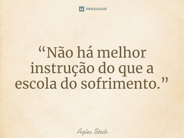 ⁠“Não há melhor instrução do que a escola do sofrimento.”... Frase de Agles Steib.