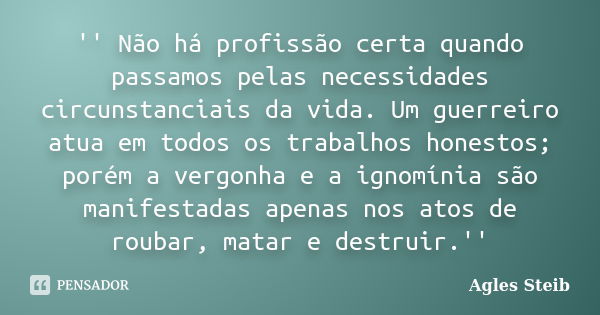 '' Não há profissão certa quando passamos pelas necessidades circunstanciais da vida. Um guerreiro atua em todos os trabalhos honestos; porém a vergonha e a ign... Frase de Agles Steib.