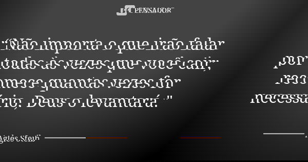 “Não importa o que irão falar por todas às vezes que você cair; recomece quantas vezes for necessário, Deus o levantará."... Frase de Agles Steib.
