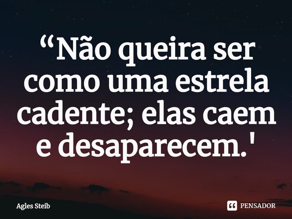 ⁠“Não queira ser como uma estrela cadente; elas caem e desaparecem.'... Frase de Agles Steib.