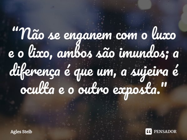 ⁠“Não se enganem com o luxo e o lixo, ambos são imundos; a diferença é que um, a sujeira é oculta e o outro exposta."... Frase de Agles Steib.