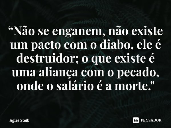 ⁠“Não se enganem, não existe um pacto com o diabo, ele é destruidor; o que existe é uma aliança com o pecado, onde o salário é a morte."... Frase de Agles Steib.