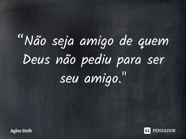 ⁠“Não seja amigo de quem Deus não pediu para ser seu amigo."... Frase de Agles Steib.