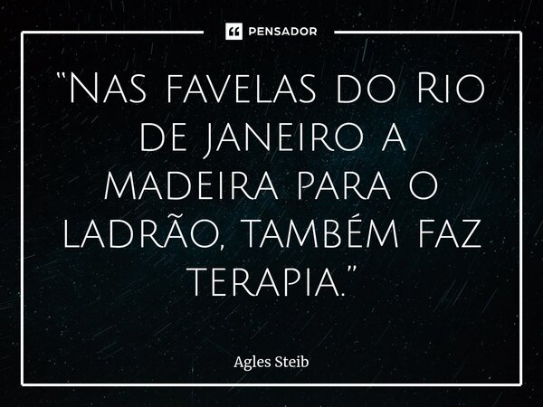 ⁠“Nas favelas do Rio de janeiro a madeira para o ladrão, também faz terapia.”... Frase de Agles Steib.