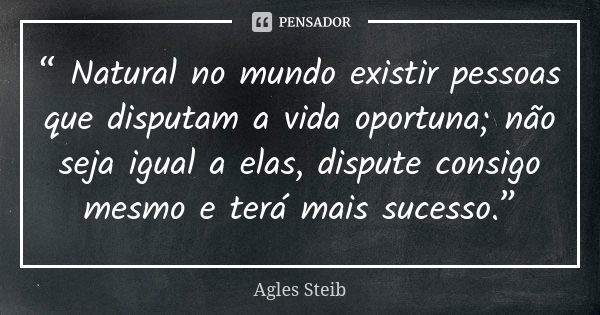 “ Natural no mundo existir pessoas que disputam a vida oportuna; não seja igual a elas, dispute consigo mesmo e terá mais sucesso.”... Frase de Agles Steib.