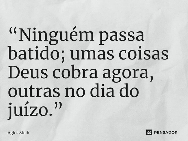 ⁠“Ninguém passa batido; umas coisas Deus cobra agora, outras no dia do juízo.”... Frase de Agles Steib.