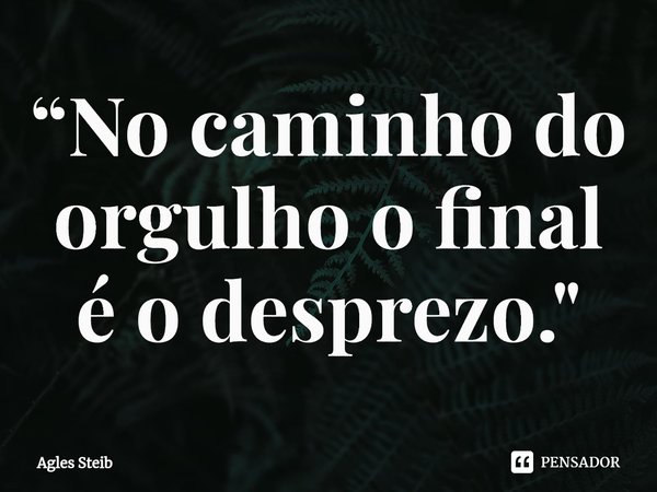 “⁠No caminho do orgulho o final é o desprezo."... Frase de Agles Steib.