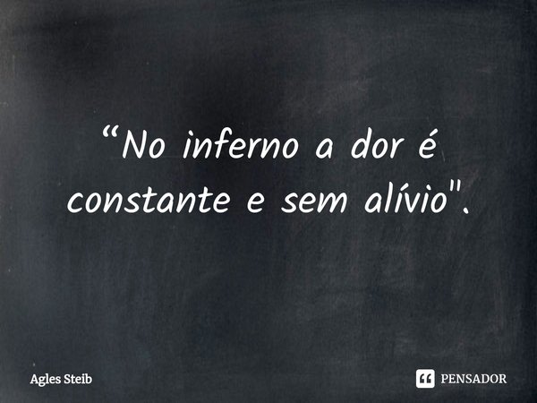 ⁠“No inferno a dor é constante e sem alívio".... Frase de Agles Steib.