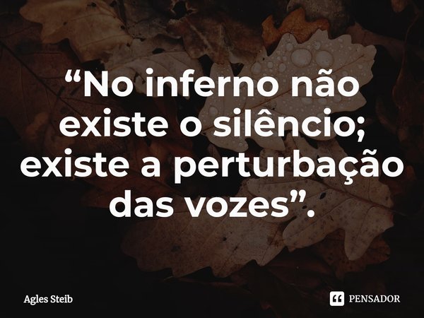 ⁠“No inferno não existe o silêncio; existe a perturbação das vozes”.... Frase de Agles Steib.