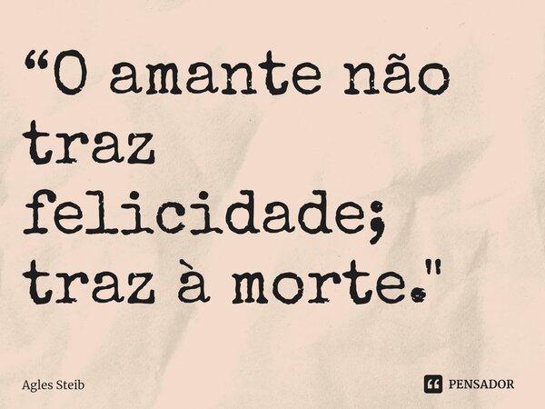 “O amante não traz felicidade; traz à morte."⁠... Frase de Agles Steib.