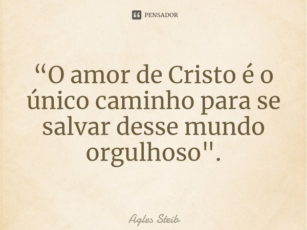 ⁠“O amor de Cristo é o único caminho para se salvar desse mundo orgulhoso".... Frase de Agles Steib.