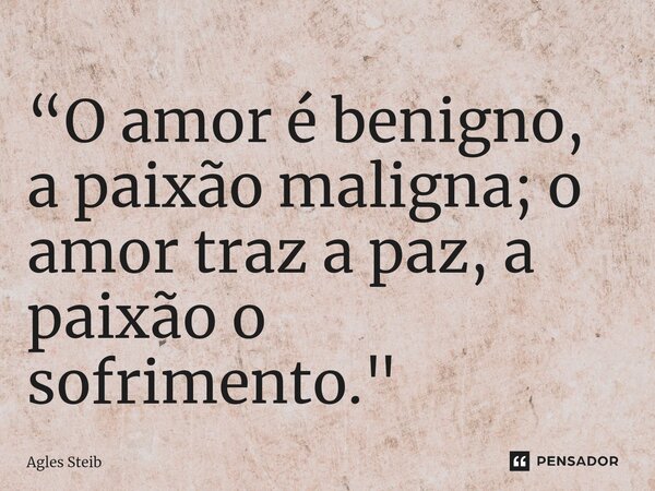 “⁠O amor é benigno, a paixão maligna; o amor traz a paz, a paixão o sofrimento."... Frase de Agles Steib.