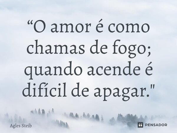 ⁠“O amor é como chamas de fogo; quando acende é difícil de apagar."... Frase de Agles Steib.