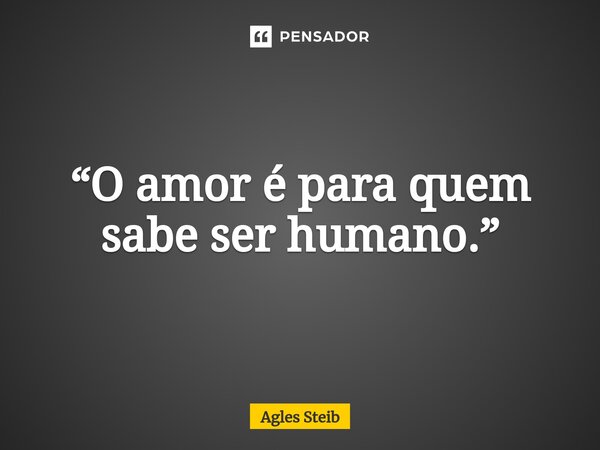 ⁠“O amor é para quem sabe ser humano.”... Frase de Agles Steib.