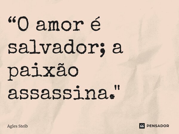 ⁠“O amor é salvador; a paixão assassina."... Frase de Agles Steib.