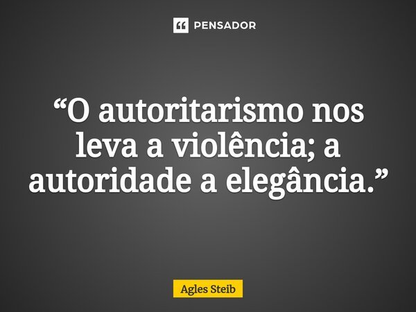 ⁠“O autoritarismo nos leva a violência; a autoridade a elegância.”... Frase de Agles Steib.