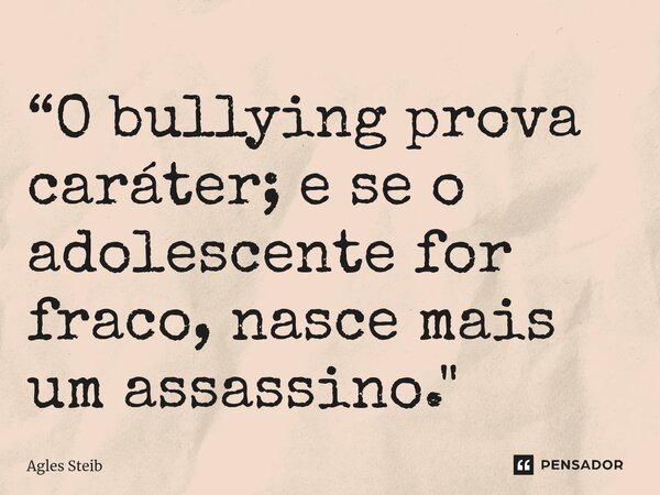 “O bullying ⁠prova caráter; e se o adolescente for fraco, nasce mais um assassino."... Frase de Agles Steib.