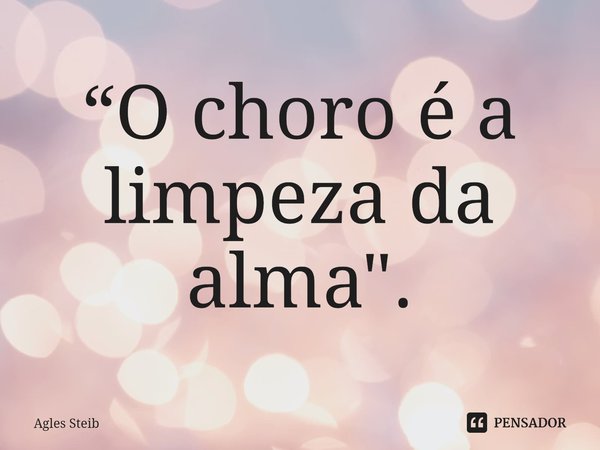 ⁠“O choro é a limpeza da alma".... Frase de Agles Steib.