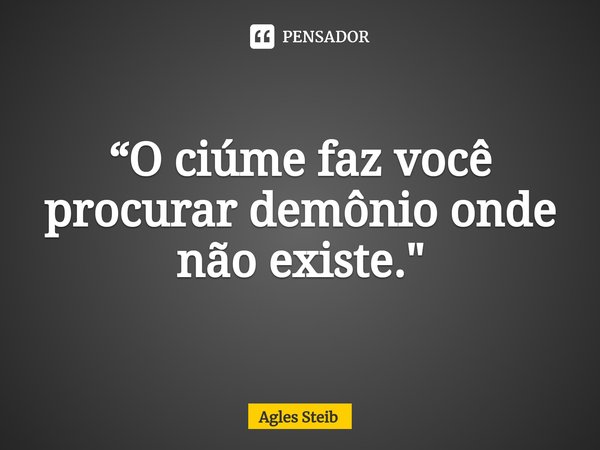 ⁠“O ciúme faz você procurar demônio onde não existe."... Frase de Agles Steib.