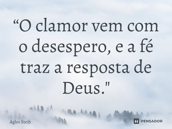 ⁠“O clamor vem com o desespero, e a fé traz a resposta de Deus."... Frase de Agles Steib.